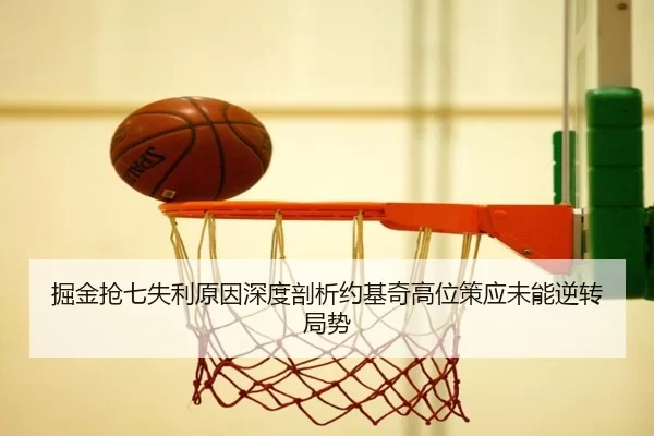 掘金抢七失利原因深度剖析约基奇高位策应未能逆转局势